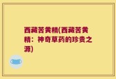 西藏苦黄精(西藏苦黄精：神奇草药的珍贵之源)