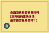 白酒泡黄精要熟黄精吗(泡黄精的正确方法：是否需要先熟黄精？)