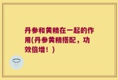 丹参和黄精在一起的作用(丹参黄精搭配，功效倍增！)