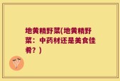 地黄精野菜(地黄精野菜：中药材还是美食佳肴？)