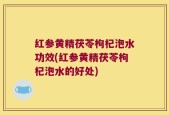 红参黄精茯苓枸杞泡水功效(红参黄精茯苓枸杞泡水的好处)