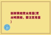 新鲜黄精煮水用量(煮水喝黄精，要注意用量)