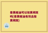 姜黄精油可以祛黄褐斑吗(姜黄精油有效去除黄褐斑)
