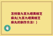 怎样做九蒸九晒黄精芝麻丸(九蒸九晒黄精芝麻丸的制作方法！)