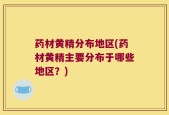 药材黄精分布地区(药材黄精主要分布于哪些地区？)