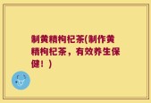 制黄精枸杞茶(制作黄精枸杞茶，有效养生保健！)