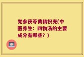 党参茯苓黄精枳壳(中医养生：四物汤的主要成分有哪些？)