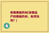 安徽黄精药材(安徽出产的黄精药材，有何功效？)