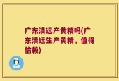 广东清远产黄精吗(广东清远生产黄精，值得信赖)