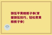 御压平黄精栀子参(掌握御压技巧，轻松煮黄精栀子参)