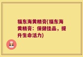 福东海黄精膏(福东海黄精膏：保健佳品，提升生命活力)