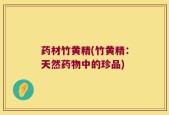 药材竹黄精(竹黄精：天然药物中的珍品)