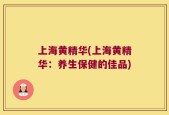 上海黄精华(上海黄精华：养生保健的佳品)