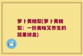 萝卜黄精梨(萝卜黄精梨：一份美味又养生的蔬果拼盘)