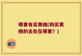 哪里有买黄精(购买黄精的去处在哪里？)