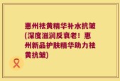 惠州祛黄精华补水抗皱(深度滋润反衰老！惠州新品护肤精华助力祛黄抗皱)