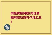 肉桂黄精阿胶(肉桂黄精阿胶功效与作用汇总)