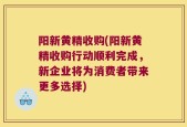 阳新黄精收购(阳新黄精收购行动顺利完成，新企业将为消费者带来更多选择)