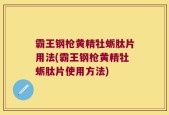 霸王钢枪黄精牡蛎肽片用法(霸王钢枪黄精牡蛎肽片使用方法)