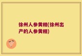 徐州人参黄精(徐州出产的人参黄精)