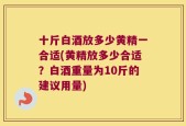 十斤白酒放多少黄精一合适(黄精放多少合适？白酒重量为10斤的建议用量)