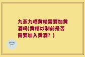 九蒸九晒黄精需要加黄酒吗(黄精炒制前是否需要加入黄酒？)
