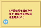 1斤黄精种子脱皮净子多少(黄精种子脱皮后净重是多少？)