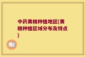 中药黄精种植地区(黄精种植区域分布及特点)