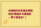 吃黄精片好还是吃黄精粉好(黄精片与黄精粉，哪个更适合？)