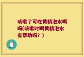 咳嗽了可吃黄精泡水喝吗(咳嗽时喝黄精泡水有帮助吗？)