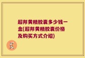 超邦黄精胶囊多少钱一盒(超邦黄精胶囊价格及购买方式介绍)