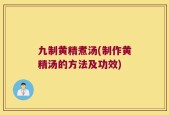 九制黄精煮汤(制作黄精汤的方法及功效)