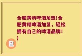 合肥黄精啤酒加盟(合肥黄精啤酒加盟，轻松拥有自己的啤酒品牌！)