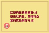 红茶枸杞黄精桑葚(红茶佐以枸杞、黄精和桑葚的饮品制作方法)