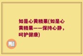 如是心黄精果(如是心黄精果——保持心静，呵护健康)