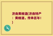 济南黄精酒(济南特产：黄精酒，传承百年！)