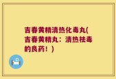 吉春黄精清热化毒丸(吉春黄精丸：清热祛毒的良药！)