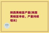 陕西黄精苗产量(陕西黄精苗丰收，产量持续增长)