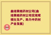 曲靖黄精药材公司(曲靖黄精药材公司实现规模化生产，助力中药材产业发展)