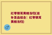 红枣银耳黄精当归(滋补圣品组合：红枣银耳黄精当归)