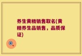 养生黄精销售取名(黄精养生品销售，品质保证)