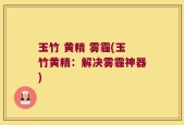 玉竹 黄精 雾霾(玉竹黄精：解决雾霾神器)