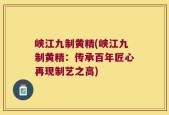 峡江九制黄精(峡江九制黄精：传承百年匠心再现制艺之高)