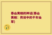 泰山黄精的神话(泰山黄精：传说中的千年仙草)