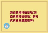 海南黄精种植基地(海南黄精种植基地：新时代农业发展里程碑)