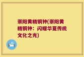 崇阳黄精铜钟(崇阳黄精铜钟：闪耀华夏传统文化之光)