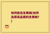 如何挑选生黄精(如何选择高品质的生黄精？)