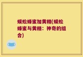 蜈蚣蜂蜜加黄精(蜈蚣蜂蜜与黄精：神奇的组合)