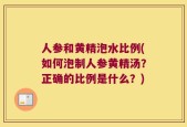 人参和黄精泡水比例(如何泡制人参黄精汤？正确的比例是什么？)