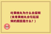 吃黄精丸为什么会尿频(食用黄精丸会引起尿频的原因是什么？)